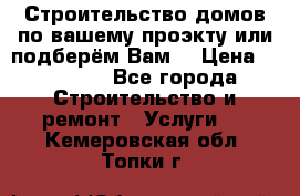 Строительство домов по вашему проэкту или подберём Вам  › Цена ­ 12 000 - Все города Строительство и ремонт » Услуги   . Кемеровская обл.,Топки г.